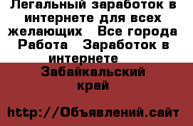 Легальный заработок в интернете для всех желающих - Все города Работа » Заработок в интернете   . Забайкальский край